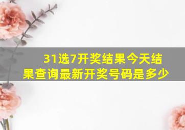 31选7开奖结果今天结果查询最新开奖号码是多少