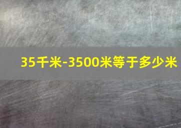 35千米-3500米等于多少米