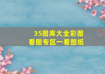 35图库大全彩图看图专区一看图纸