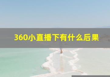 360小直播下有什么后果