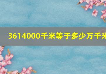 3614000千米等于多少万千米