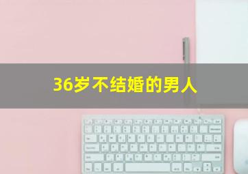 36岁不结婚的男人