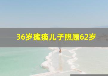 36岁瘫痪儿子照顾62岁