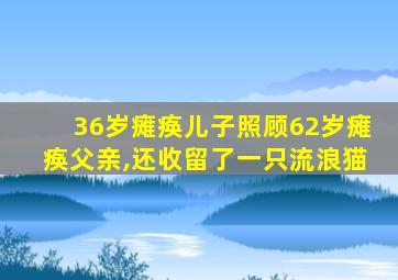 36岁瘫痪儿子照顾62岁瘫痪父亲,还收留了一只流浪猫