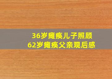 36岁瘫痪儿子照顾62岁瘫痪父亲观后感