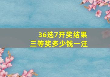 36选7开奖结果三等奖多少钱一注