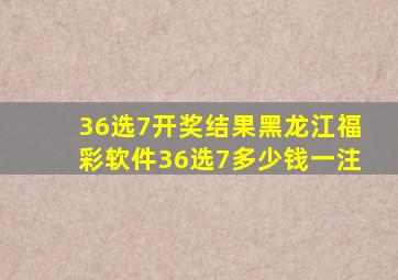 36选7开奖结果黑龙江福彩软件36选7多少钱一注