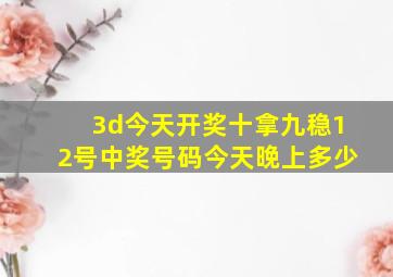 3d今天开奖十拿九稳12号中奖号码今天晚上多少