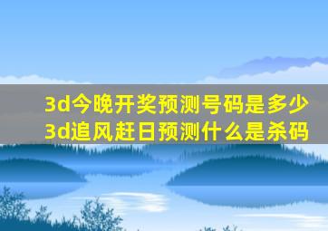 3d今晚开奖预测号码是多少3d追风赶日预测什么是杀码