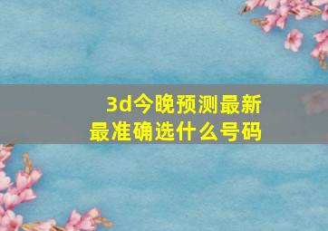 3d今晚预测最新最准确选什么号码