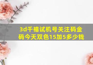 3d千禧试机号关注码金码今天双色15加5多少钱