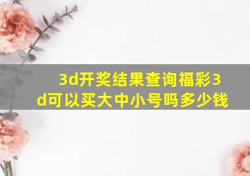 3d开奖结果查询福彩3d可以买大中小号吗多少钱