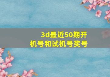 3d最近50期开机号和试机号奖号