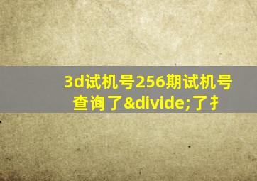 3d试机号256期试机号查询了÷了扌