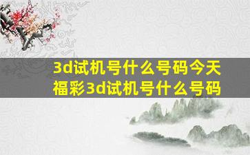 3d试机号什么号码今天福彩3d试机号什么号码