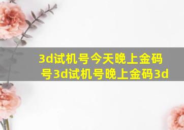 3d试机号今天晚上金码号3d试机号晚上金码3d