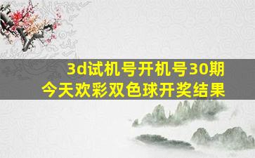 3d试机号开机号30期今天欢彩双色球开奖结果