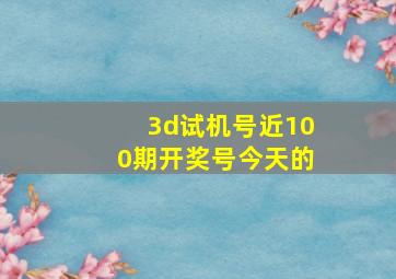 3d试机号近100期开奖号今天的