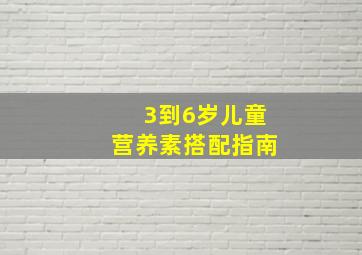 3到6岁儿童营养素搭配指南