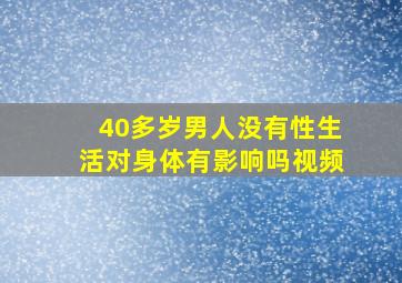 40多岁男人没有性生活对身体有影响吗视频