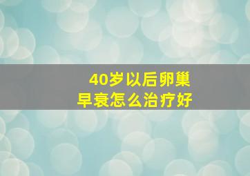 40岁以后卵巢早衰怎么治疗好