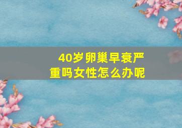 40岁卵巢早衰严重吗女性怎么办呢