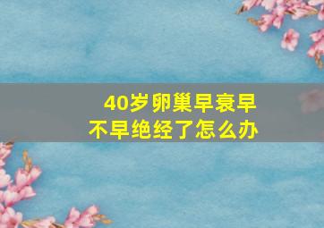 40岁卵巢早衰早不早绝经了怎么办