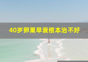 40岁卵巢早衰根本治不好