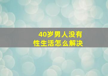 40岁男人没有性生活怎么解决