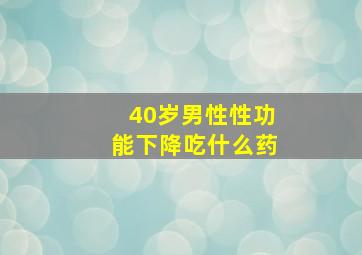 40岁男性性功能下降吃什么药