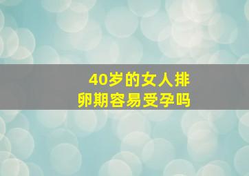 40岁的女人排卵期容易受孕吗