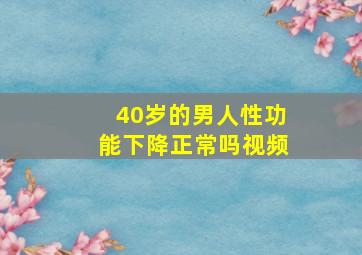 40岁的男人性功能下降正常吗视频