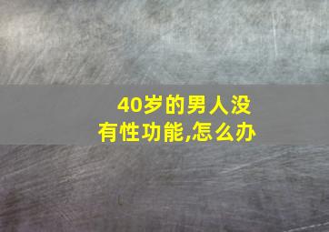 40岁的男人没有性功能,怎么办