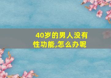 40岁的男人没有性功能,怎么办呢