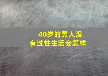 40岁的男人没有过性生活会怎样