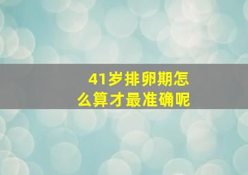 41岁排卵期怎么算才最准确呢