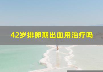 42岁排卵期出血用治疗吗