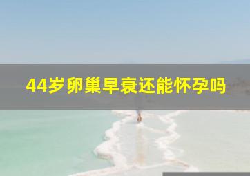 44岁卵巢早衰还能怀孕吗