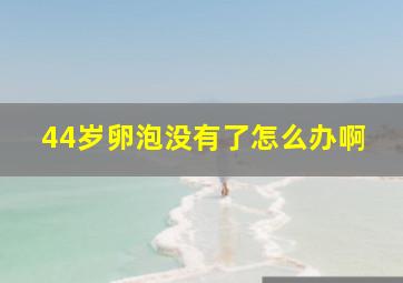 44岁卵泡没有了怎么办啊