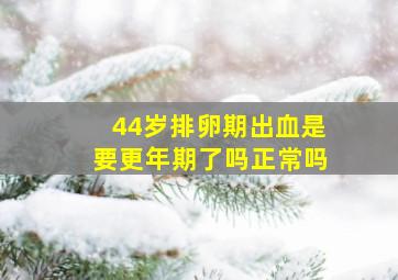 44岁排卵期出血是要更年期了吗正常吗