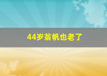 44岁翁帆也老了