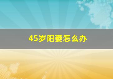 45岁阳萎怎么办