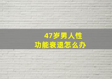 47岁男人性功能衰退怎么办