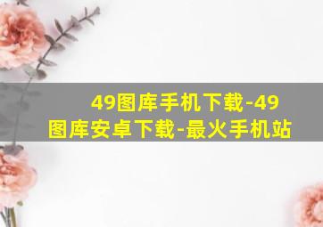 49图库手机下载-49图库安卓下载-最火手机站