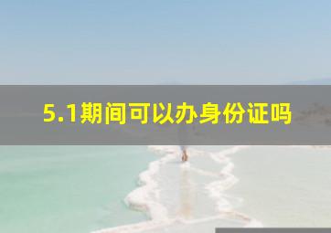 5.1期间可以办身份证吗