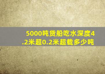 5000吨货船吃水深度4.2米超0.2米超载多少吨