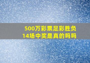 500万彩票足彩胜负14场中奖是真的吗吗