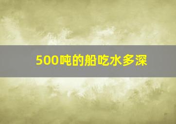 500吨的船吃水多深