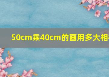 50cm乘40cm的画用多大相框