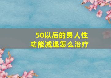 50以后的男人性功能减退怎么治疗